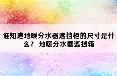 谁知道地暖分水器遮挡柜的尺寸是什么？ 地暖分水器遮挡箱